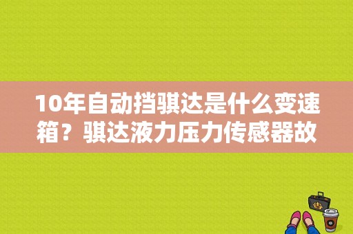 10年自动挡骐达是什么变速箱？骐达液力压力传感器故障-图1
