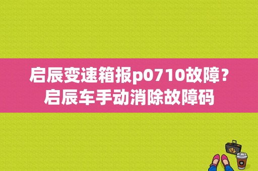 启辰变速箱报p0710故障？启辰车手动消除故障码-图1