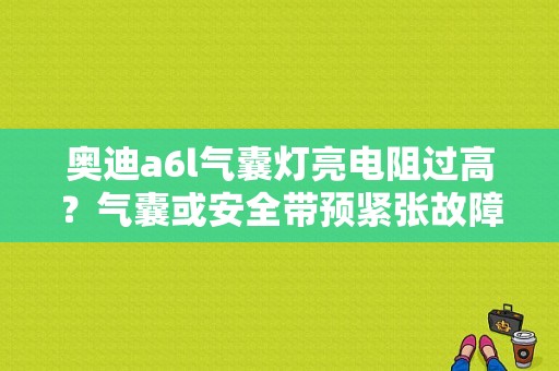 奥迪a6l气囊灯亮电阻过高？气囊或安全带预紧张故障-图1