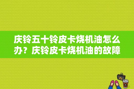 庆铃五十铃皮卡烧机油怎么办？庆铃皮卡烧机油的故障-图1