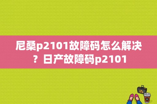 尼桑p2101故障码怎么解决？日产故障码p2101-图1