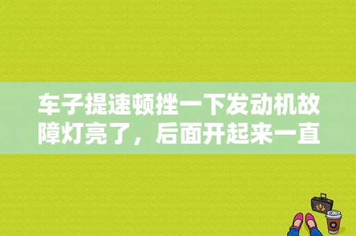 车子提速顿挫一下发动机故障灯亮了，后面开起来一直正常的，怎么回事？起步顿挫排除故障码后好了-图1