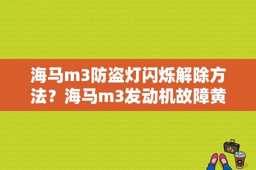 海马m3防盗灯闪烁解除方法？海马m3发动机故障黄灯-图1