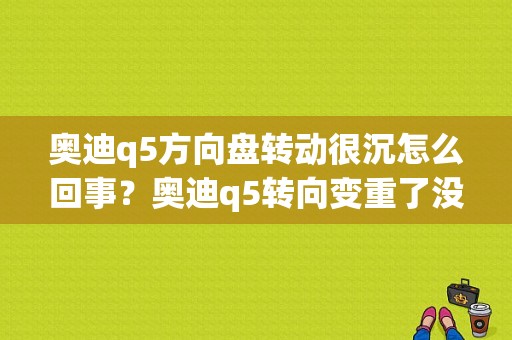 奥迪q5方向盘转动很沉怎么回事？奥迪q5转向变重了没有故障-图1