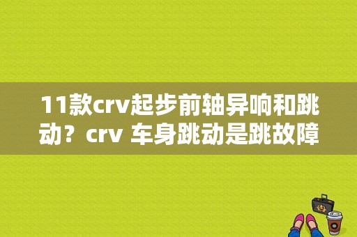 11款crv起步前轴异响和跳动？crv 车身跳动是跳故障-图1