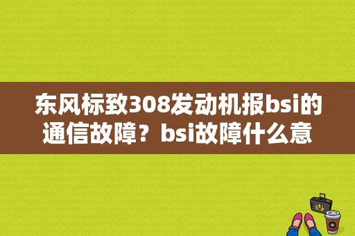 东风标致308发动机报bsi的通信故障？bsi故障什么意思-图1