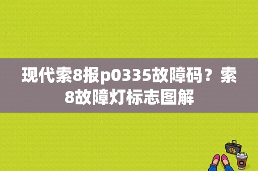 现代索8报p0335故障码？索8故障灯标志图解-图1
