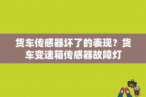 货车传感器坏了的表现？货车变速箱传感器故障灯-图1