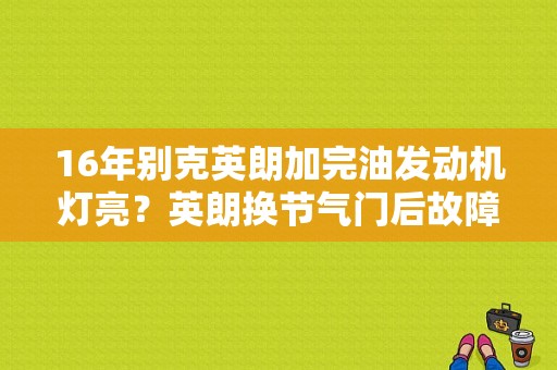 16年别克英朗加完油发动机灯亮？英朗换节气门后故障灯亮-图1