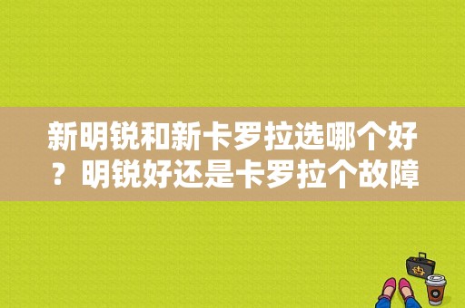 新明锐和新卡罗拉选哪个好？明锐好还是卡罗拉个故障多