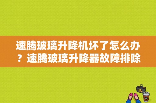速腾玻璃升降机坏了怎么办？速腾玻璃升降器故障排除-图1