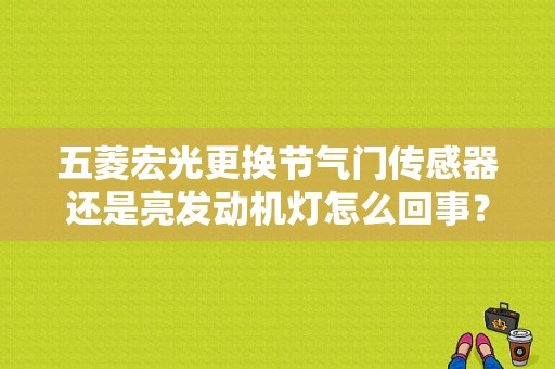 五菱宏光更换节气门传感器还是亮发动机灯怎么回事？节气门清洗发动机故障灯亮了-图1