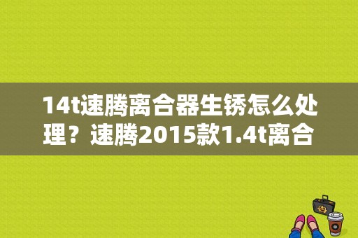 14t速腾离合器生锈怎么处理？速腾2015款1.4t离合器故障-图1