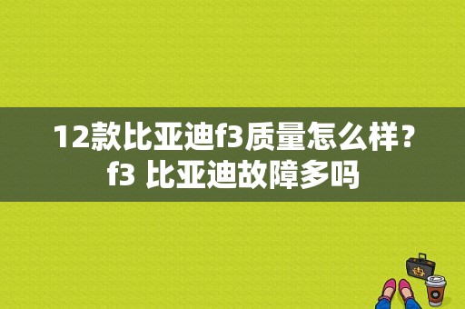 12款比亚迪f3质量怎么样？f3 比亚迪故障多吗-图1