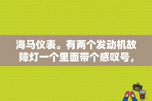 海马仪表。有两个发动机故障灯一个里面带个感叹号，一个没有带感叹号!请问带感叹的那个故障灯是什么意思？海马m6发动机故障指示灯-图1