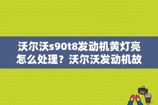 沃尔沃s90t8发动机黄灯亮怎么处理？沃尔沃发动机故障黄灯图解-图1