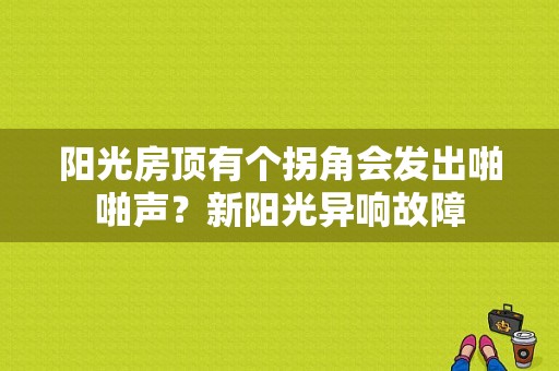 阳光房顶有个拐角会发出啪啪声？新阳光异响故障-图1