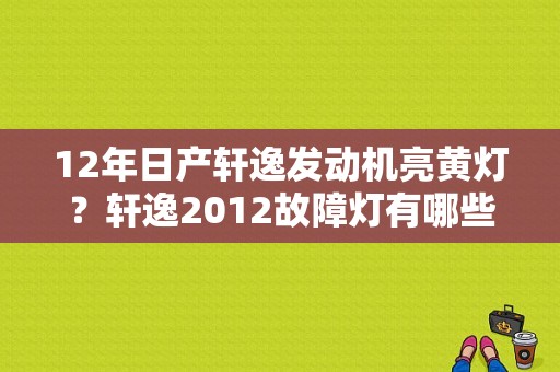 12年日产轩逸发动机亮黄灯？轩逸2012故障灯有哪些-图1