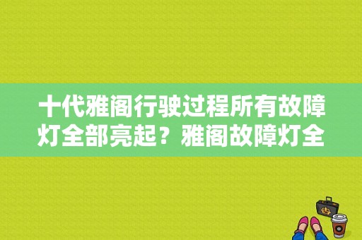 十代雅阁行驶过程所有故障灯全部亮起？雅阁故障灯全亮了怎么回事-图1