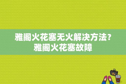 雅阁火花塞无火解决方法？雅阁火花塞故障-图1