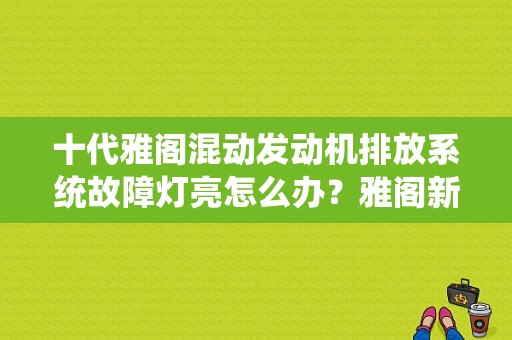 十代雅阁混动发动机排放系统故障灯亮怎么办？雅阁新发动机故障灯亮-图1