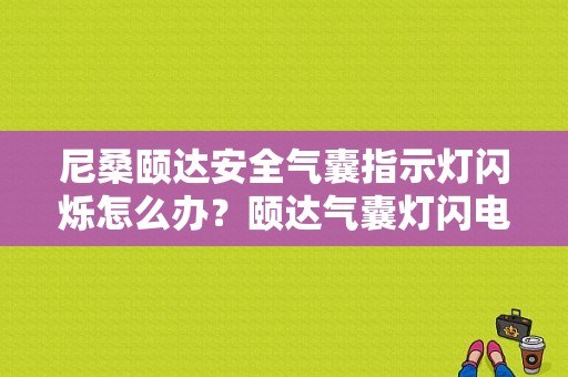 尼桑颐达安全气囊指示灯闪烁怎么办？颐达气囊灯闪电脑无故障-图1