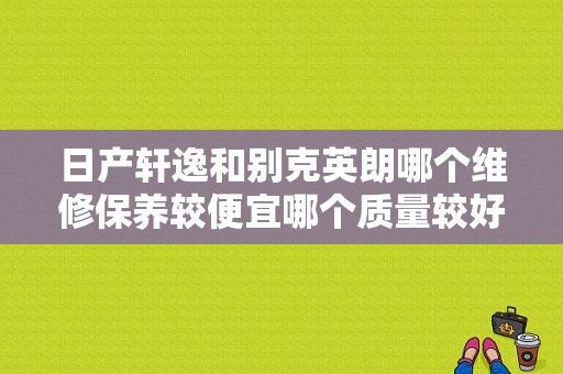 日产轩逸和别克英朗哪个维修保养较便宜哪个质量较好更耐开一些？英朗和轩逸哪个故障率低-图1