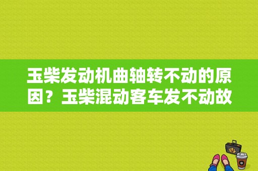 玉柴发动机曲轴转不动的原因？玉柴混动客车发不动故障-图1