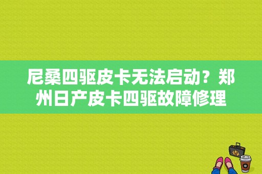 尼桑四驱皮卡无法启动？郑州日产皮卡四驱故障修理-图1