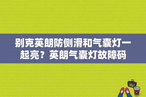 别克英朗防侧滑和气囊灯一起亮？英朗气囊灯故障码-图1