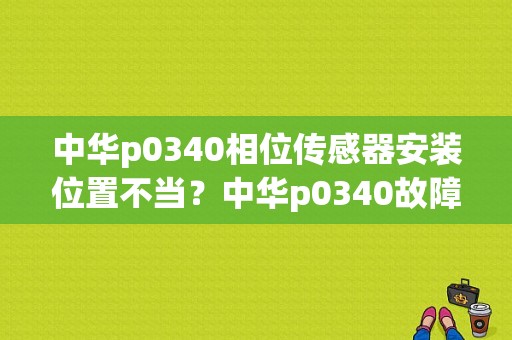 中华p0340相位传感器安装位置不当？中华p0340故障
