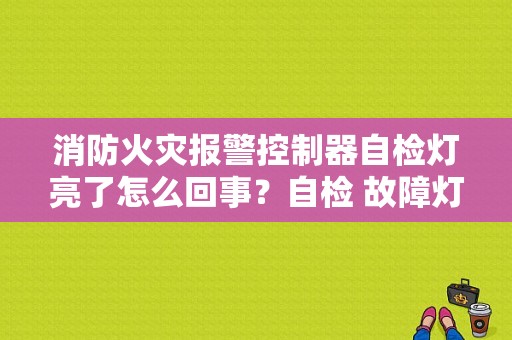 消防火灾报警控制器自检灯亮了怎么回事？自检 故障灯亮-图1