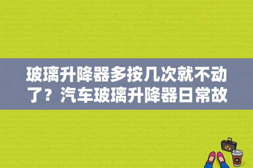玻璃升降器多按几次就不动了？汽车玻璃升降器日常故障-图1