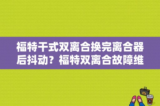 福特干式双离合换完离合器后抖动？福特双离合故障维修-图1