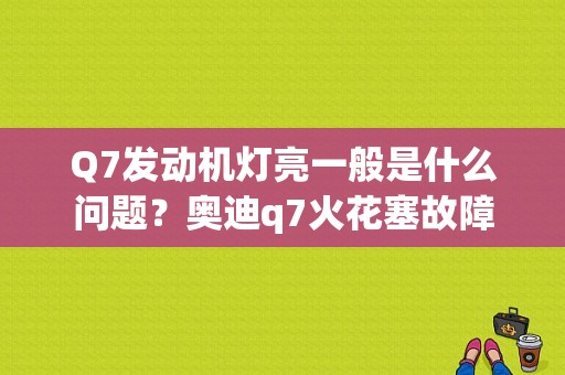 Q7发动机灯亮一般是什么问题？奥迪q7火花塞故障-图1