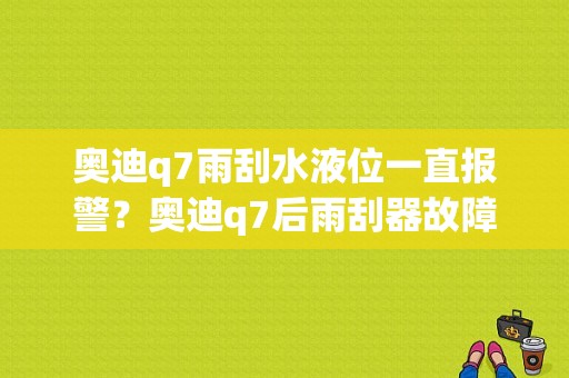 奥迪q7雨刮水液位一直报警？奥迪q7后雨刮器故障-图1