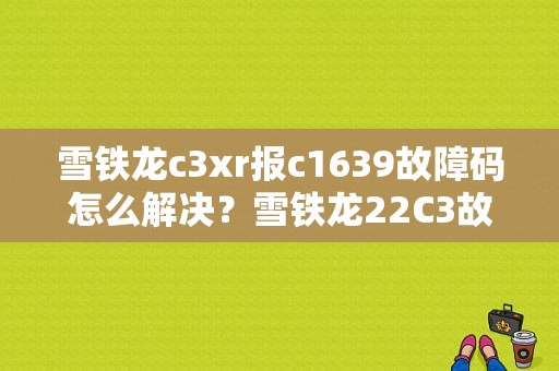雪铁龙c3xr报c1639故障码怎么解决？雪铁龙22C3故障码-图1