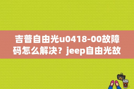 吉普自由光u0418-00故障码怎么解决？jeep自由光故障太多-图1