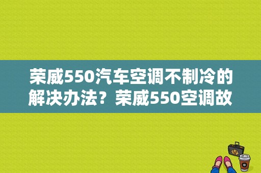 荣威550汽车空调不制冷的解决办法？荣威550空调故障通病-图1