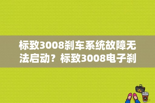 标致3008刹车系统故障无法启动？标致3008电子刹车故障-图1