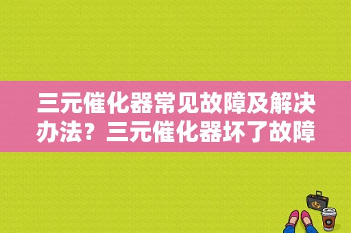 三元催化器常见故障及解决办法？三元催化器坏了故障-图1