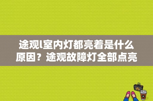 途观l室内灯都亮着是什么原因？途观故障灯全部点亮-图1