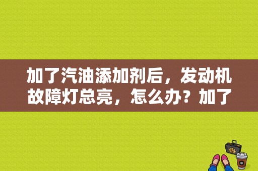 加了汽油添加剂后，发动机故障灯总亮，怎么办？加了燃油添加剂 故障灯亮-图1
