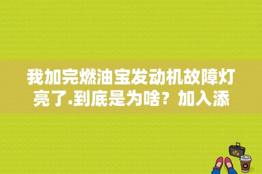 我加完燃油宝发动机故障灯亮了.到底是为啥？加入添加剂 发动机故障灯亮起-图1