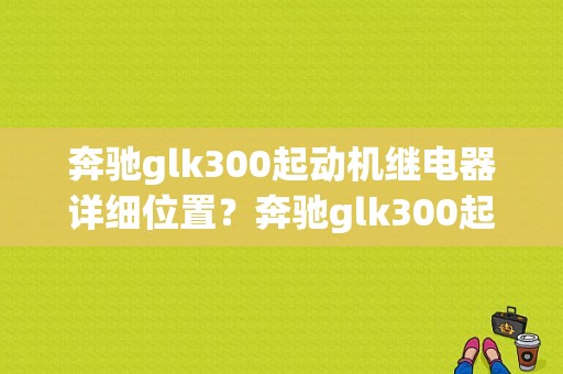 奔驰glk300起动机继电器详细位置？奔驰glk300起动机故障-图1