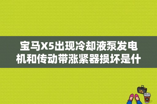 宝马X5出现冷却液泵发电机和传动带涨紧器损坏是什么原因？宝马冷却水泵故障-图1