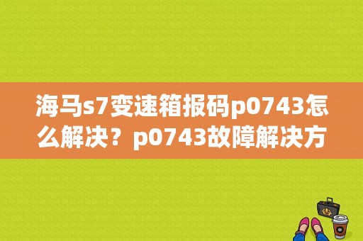 海马s7变速箱报码p0743怎么解决？p0743故障解决方案-图1
