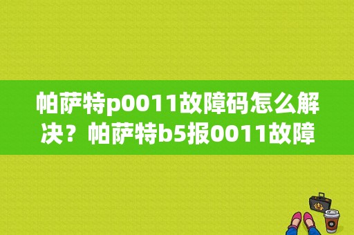 帕萨特p0011故障码怎么解决？帕萨特b5报0011故障码-图1