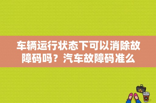 车辆运行状态下可以消除故障码吗？汽车故障码准么-图1