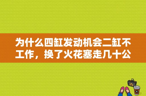 为什么四缸发动机会二缸不工作，换了火花塞走几十公里又坏了？2刚气门坏了为啥显示3缸故障-图1